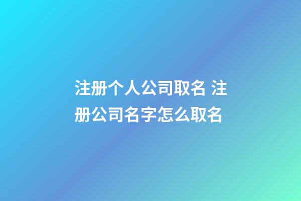 注册个人公司取名 注册公司名字怎么取名-第1张-公司起名-玄机派